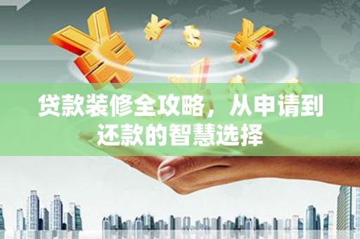 兴业贷款装修全攻略，从申请到还款的智慧选择