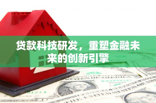 兴业贷款科技研发，重塑金融未来的创新引擎