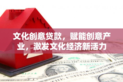 兴业文化创意贷款，赋能创意产业，激发文化经济新活力