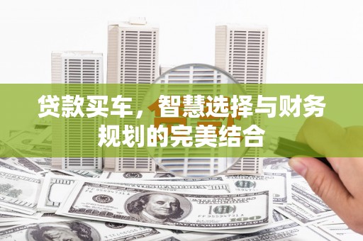 兴业贷款买车，智慧选择与财务规划的完美结合