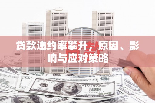 兴业贷款违约率攀升，原因、影响与应对策略