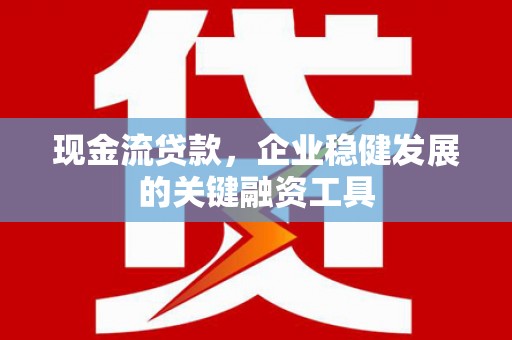 兴业现金流贷款，企业稳健发展的关键融资工具