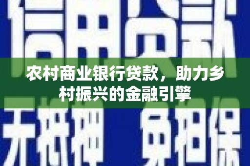 兴业农村商业银行贷款，助力乡村振兴的金融引擎