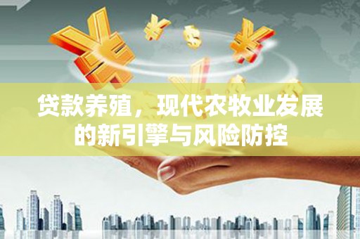 兴业贷款养殖，现代农牧业发展的新引擎与风险防控