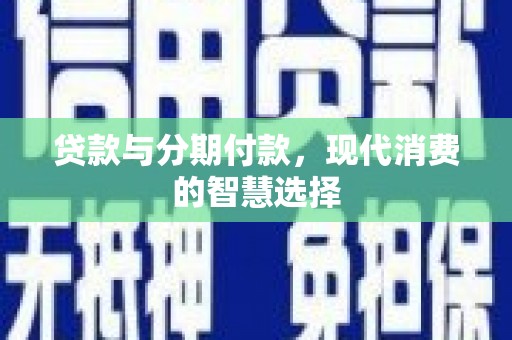 兴业贷款与分期付款，现代消费的智慧选择