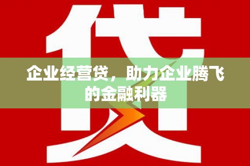 兴业企业经营贷，助力企业腾飞的金融利器