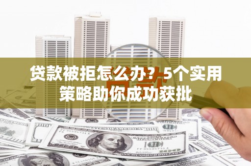 兴业贷款被拒怎么办？5个实用策略助你成功获批