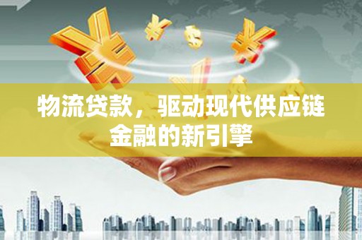 兴业物流贷款，驱动现代供应链金融的新引擎