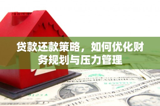 兴业贷款还款策略，如何优化财务规划与压力管理