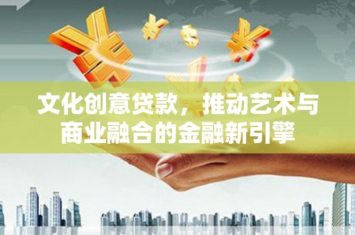 兴业文化创意贷款，推动艺术与商业融合的金融新引擎