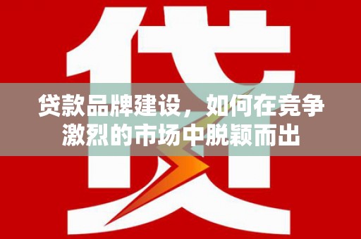 兴业贷款品牌建设，如何在竞争激烈的市场中脱颖而出