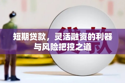 兴业短期贷款，灵活融资的利器与风险把控之道