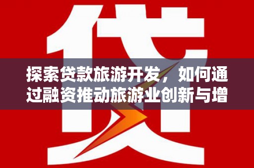 兴业探索贷款旅游开发，如何通过融资推动旅游业创新与增长
