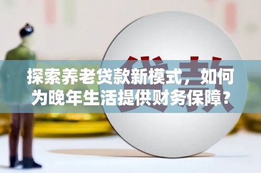 兴业探索养老贷款新模式，如何为晚年生活提供财务保障？