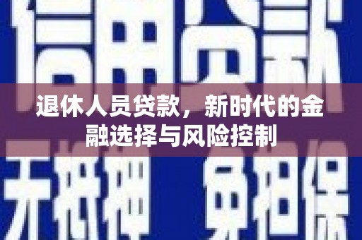 兴业退休人员贷款，新时代的金融选择与风险控制