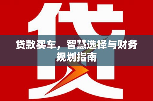 兴业贷款买车，智慧选择与财务规划指南