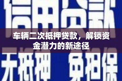 兴业车辆二次抵押贷款，解锁资金潜力的新途径