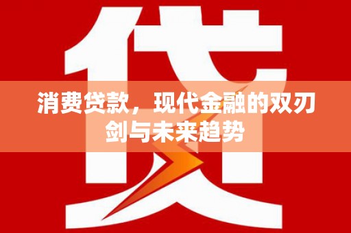 兴业消费贷款，现代金融的双刃剑与未来趋势
