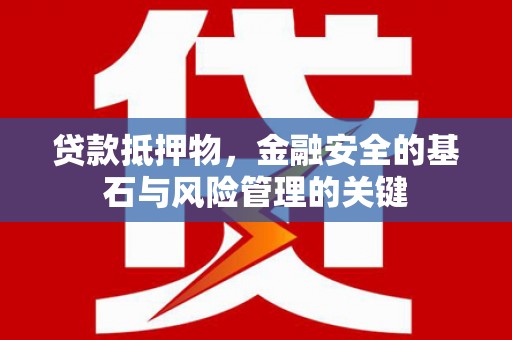 兴业贷款抵押物，金融安全的基石与风险管理的关键