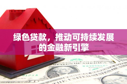 兴业绿色贷款，推动可持续发展的金融新引擎