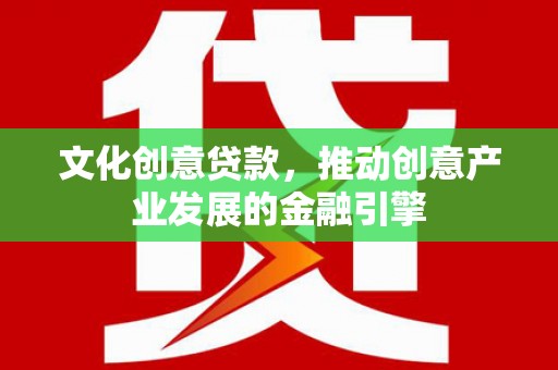 兴业文化创意贷款，推动创意产业发展的金融引擎