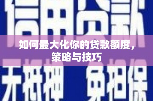 兴业如何最大化你的贷款额度，策略与技巧