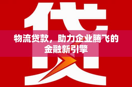 兴业物流贷款，助力企业腾飞的金融新引擎