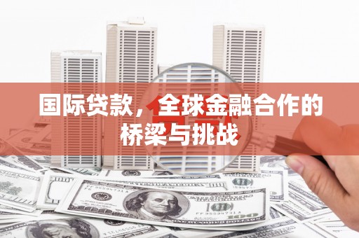 兴业国际贷款，全球金融合作的桥梁与挑战