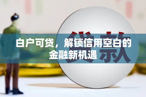兴业白户可贷，解锁信用空白的金融新机遇