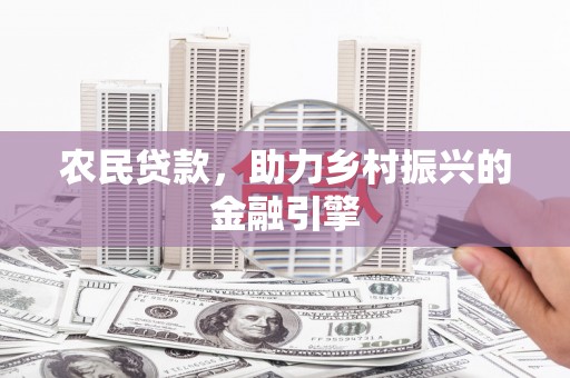兴业农民贷款，助力乡村振兴的金融引擎