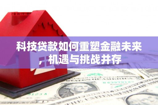兴业科技贷款如何重塑金融未来，机遇与挑战并存