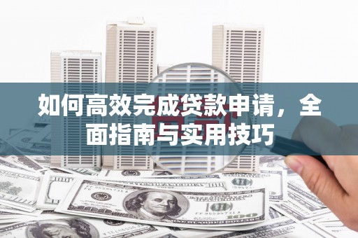 兴业如何高效完成贷款申请，全面指南与实用技巧