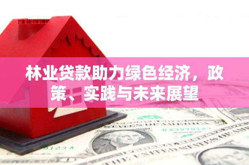 兴业林业贷款助力绿色经济，政策、实践与未来展望