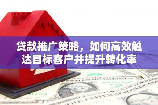 兴业贷款推广策略，如何高效触达目标客户并提升转化率
