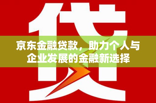 兴业京东金融贷款，助力个人与企业发展的金融新选择