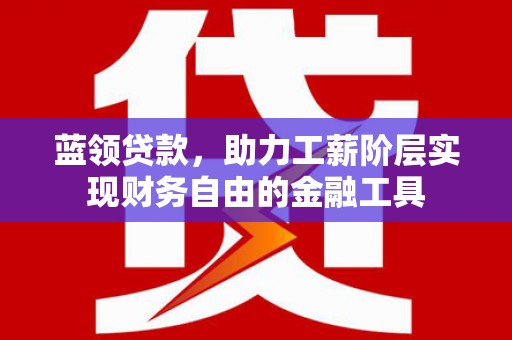 兴业蓝领贷款，助力工薪阶层实现财务自由的金融工具