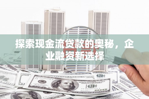 兴业探索现金流贷款的奥秘，企业融资新选择