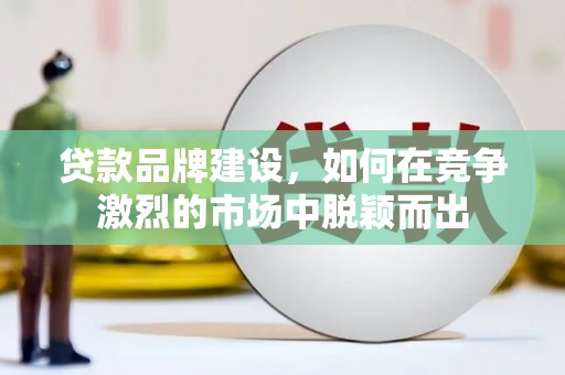 兴业贷款品牌建设，如何在竞争激烈的市场中脱颖而出