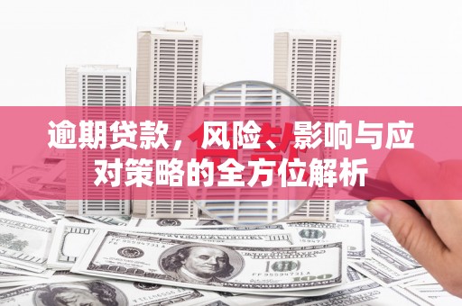 兴业逾期贷款，风险、影响与应对策略的全方位解析