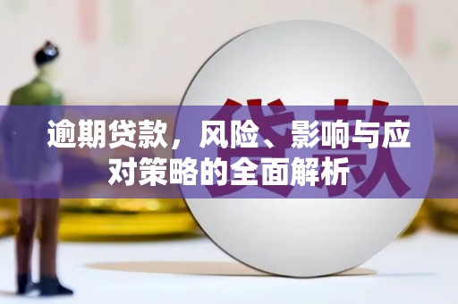 兴业逾期贷款，风险、影响与应对策略的全面解析