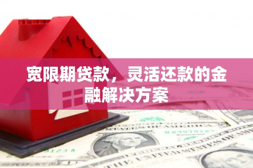 兴业宽限期贷款，灵活还款的金融解决方案