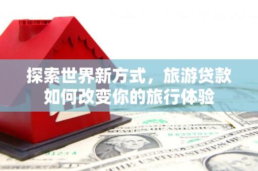 兴业探索世界新方式，旅游贷款如何改变你的旅行体验