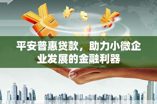 兴业平安普惠贷款，助力小微企业发展的金融利器