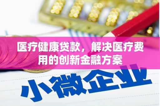 兴业医疗健康贷款，解决医疗费用的创新金融方案