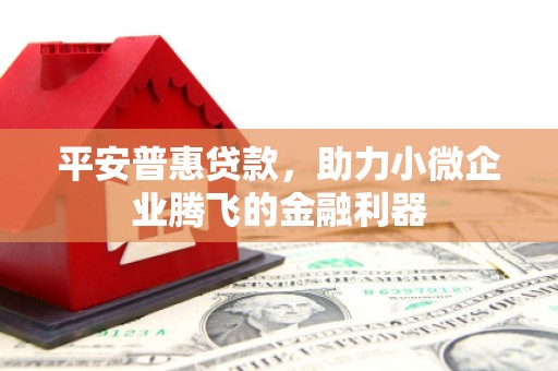 兴业平安普惠贷款，助力小微企业腾飞的金融利器