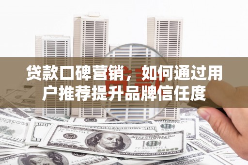兴业贷款口碑营销，如何通过用户推荐提升品牌信任度