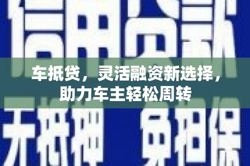 兴业车抵贷，灵活融资新选择，助力车主轻松周转