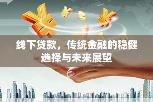 兴业线下贷款，传统金融的稳健选择与未来展望