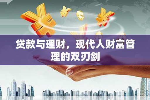 兴业贷款与理财，现代人财富管理的双刃剑