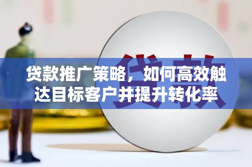 兴业贷款推广策略，如何高效触达目标客户并提升转化率